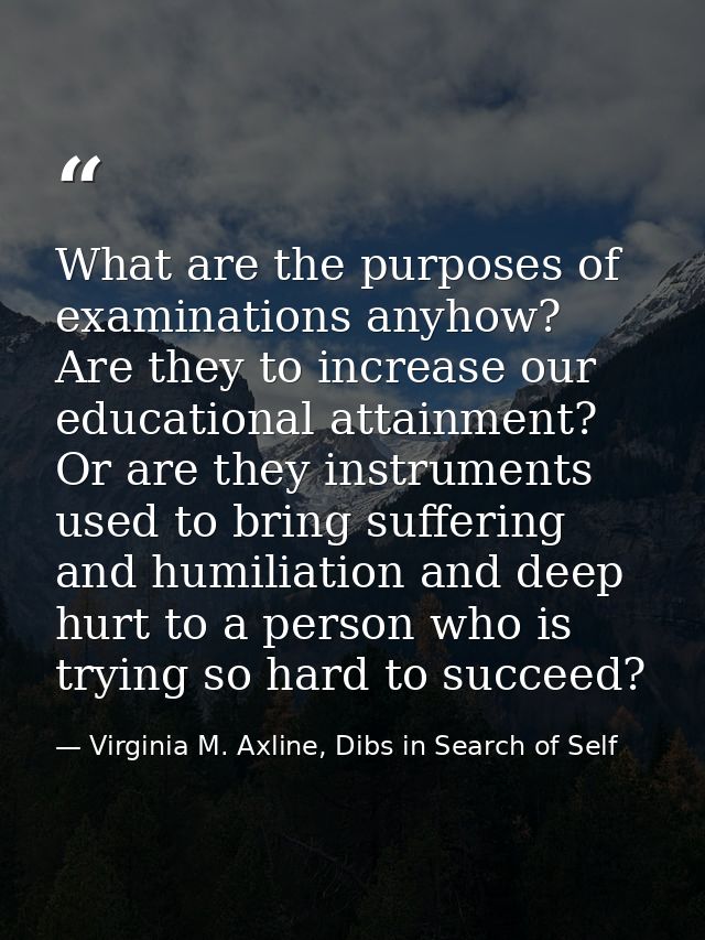 What are the purposes of examinations anyhow? Are they to increase our educational attainment? Or are they instruments u — Virginia M. Axline, Dibs in Search of Self