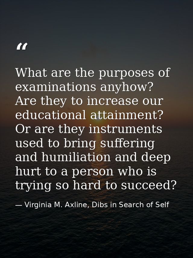 What are the purposes of examinations anyhow? Are they to increase our educational attainment? Or are they instruments u — Virginia M. Axline, Dibs in Search of Self