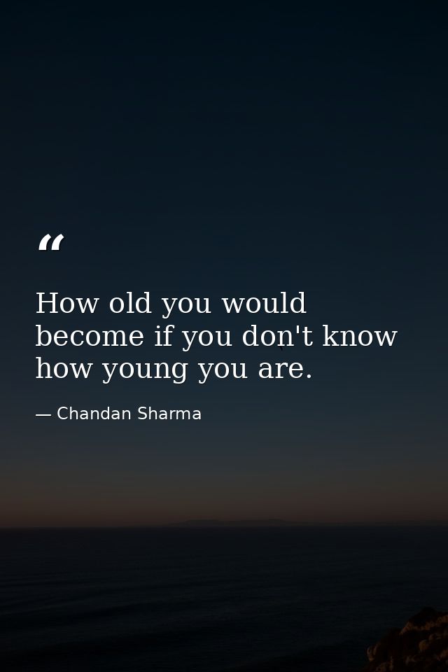 How old you would become if you don't know how young you are. — Chandan Sharma