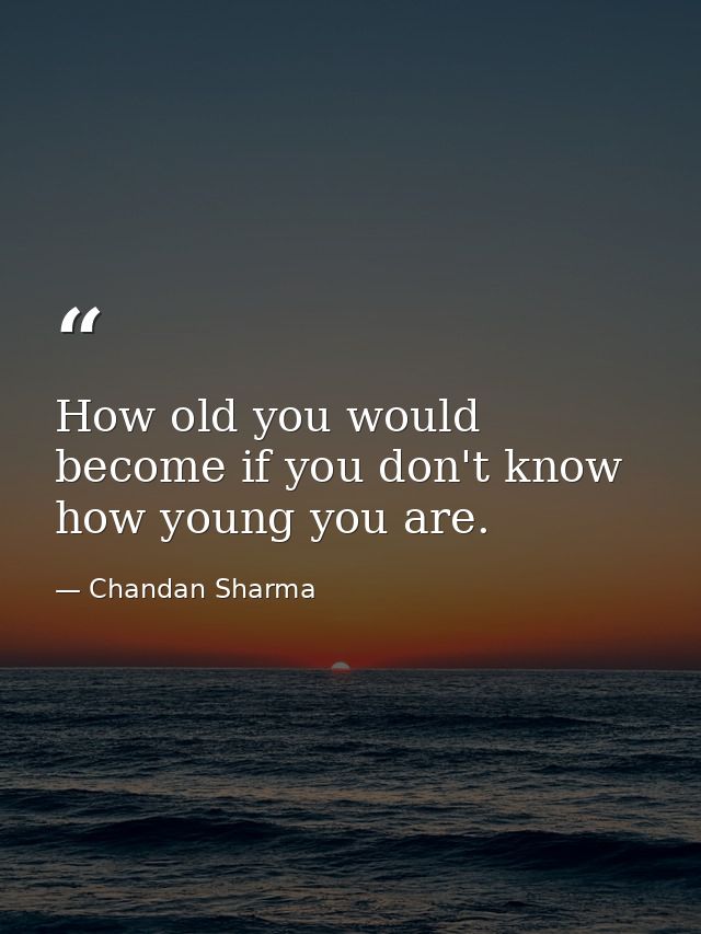How old you would become if you don't know how young you are. — Chandan Sharma