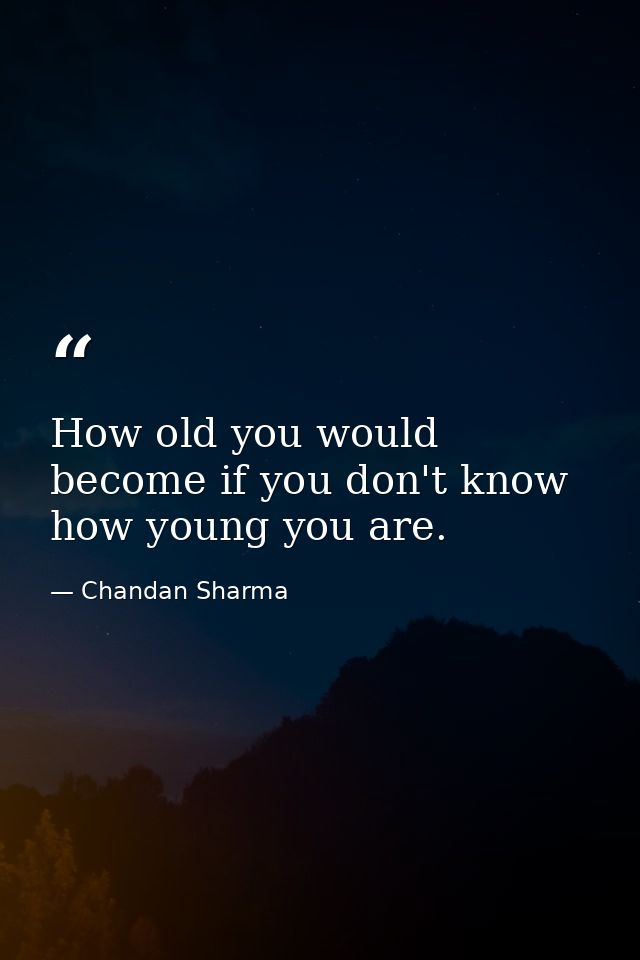 How old you would become if you don't know how young you are. — Chandan Sharma