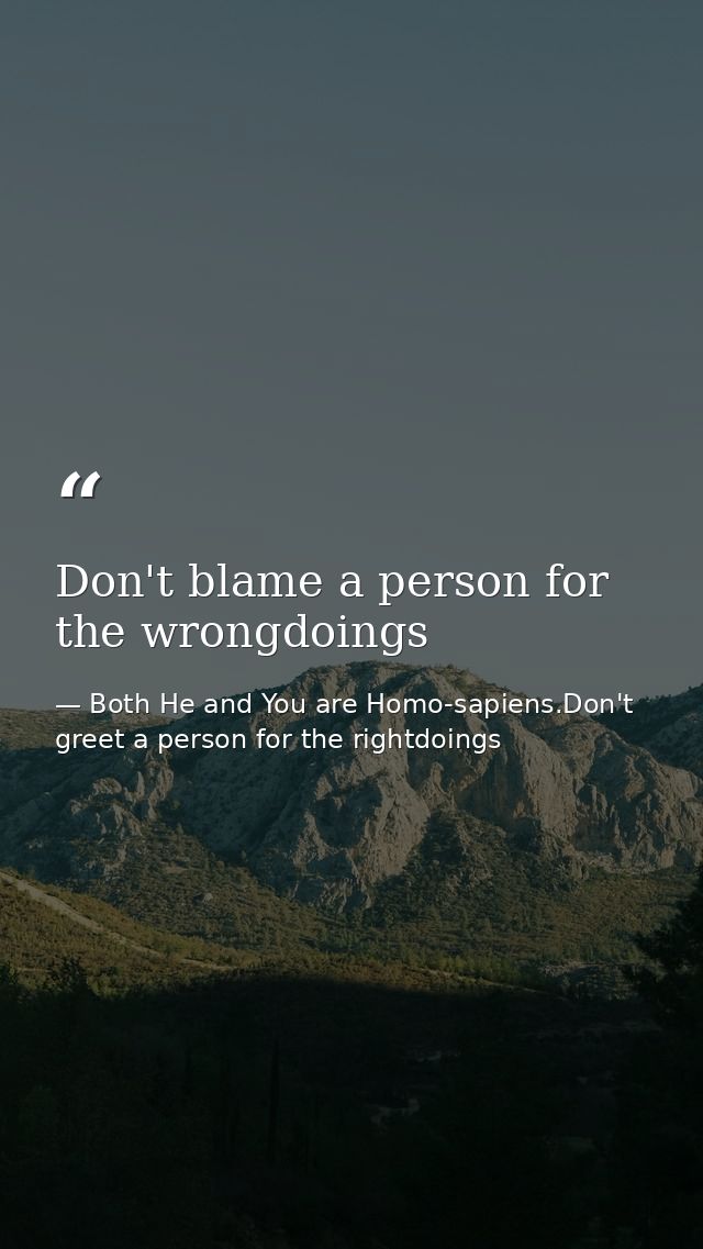Don't blame a person for the wrongdoings — Both He and You are Homo-sapiens.Don't greet a person for the rightdoings