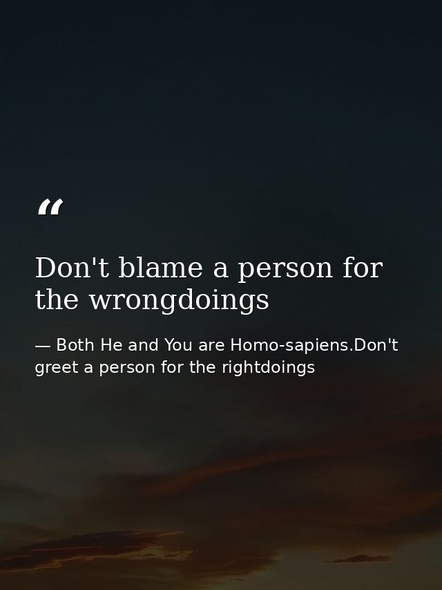 Don't blame a person for the wrongdoings — Both He and You are Homo-sapiens.Don't greet a person for the rightdoings