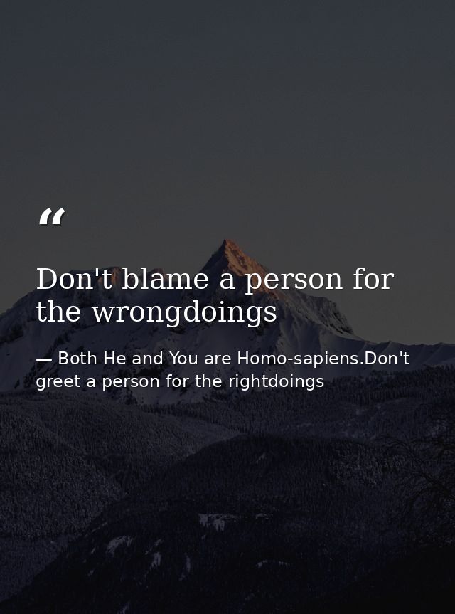 Don't blame a person for the wrongdoings — Both He and You are Homo-sapiens.Don't greet a person for the rightdoings