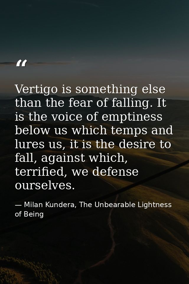 Vertigo is something else than the fear of falling. It is the voice of emptiness below us which temps and lures us, it i — Milan Kundera, The Unbearable Lightness of Being