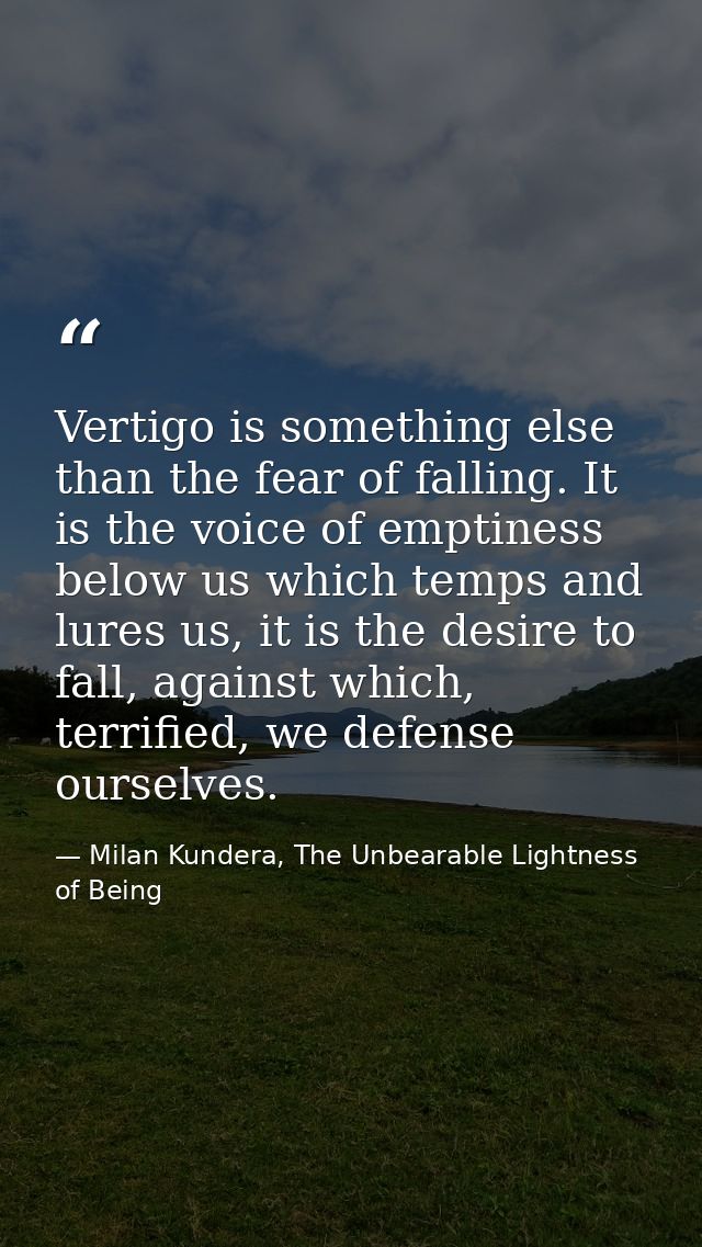 Vertigo is something else than the fear of falling. It is the voice of emptiness below us which temps and lures us, it i — Milan Kundera, The Unbearable Lightness of Being