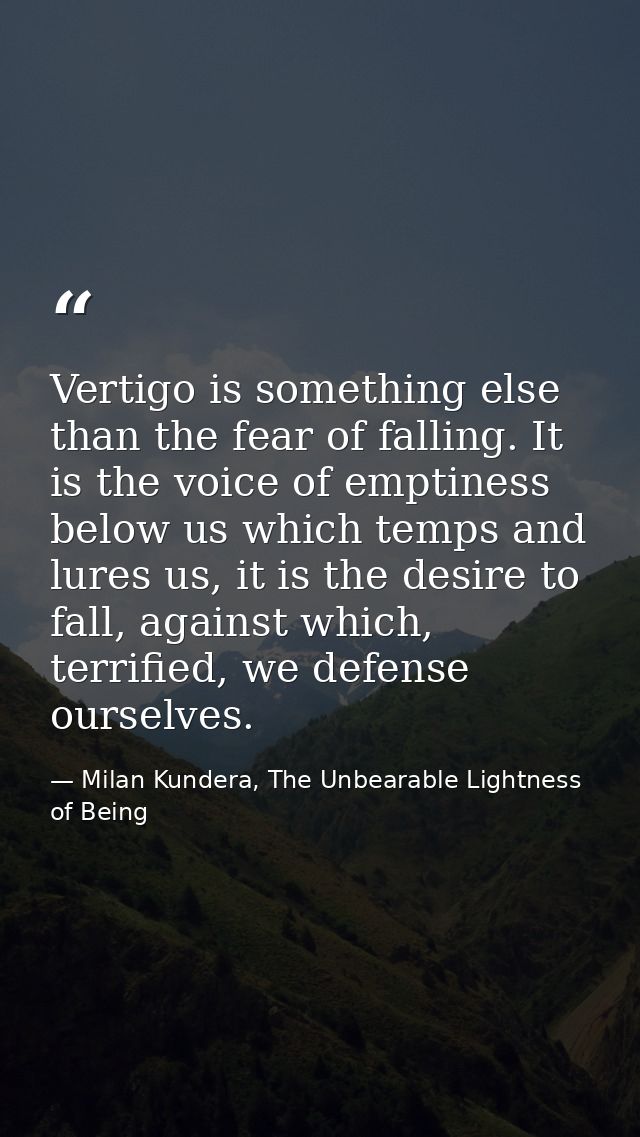 Vertigo is something else than the fear of falling. It is the voice of emptiness below us which temps and lures us, it i — Milan Kundera, The Unbearable Lightness of Being