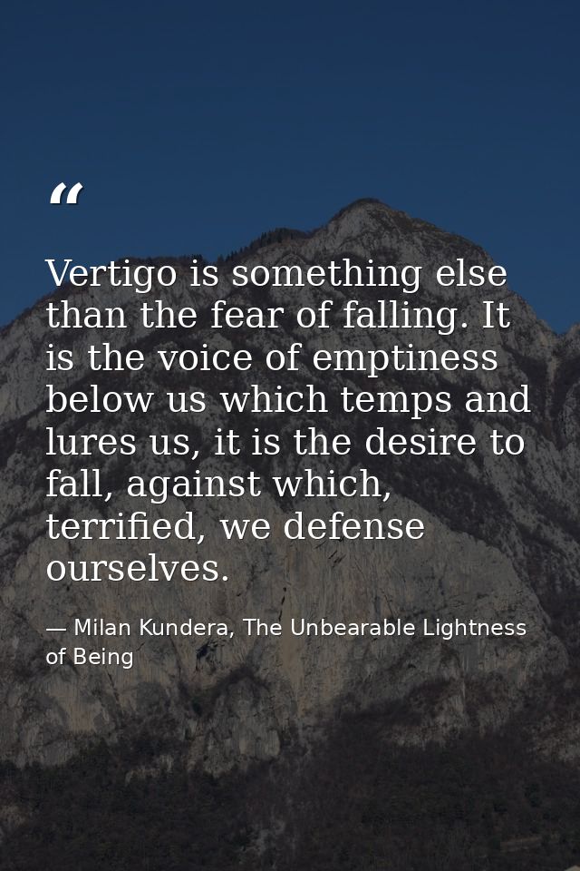 Vertigo is something else than the fear of falling. It is the voice of emptiness below us which temps and lures us, it i — Milan Kundera, The Unbearable Lightness of Being
