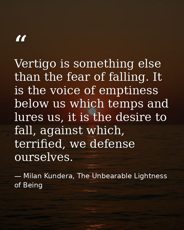 Vertigo is something else than the fear of falling. It is the voice of emptiness below us which temps and lures us, it i — Milan Kundera, The Unbearable Lightness of Being