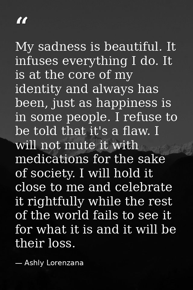 My sadness is beautiful. It infuses everything I do. It is at the core of my identity and always has been, just as happi — Ashly Lorenzana