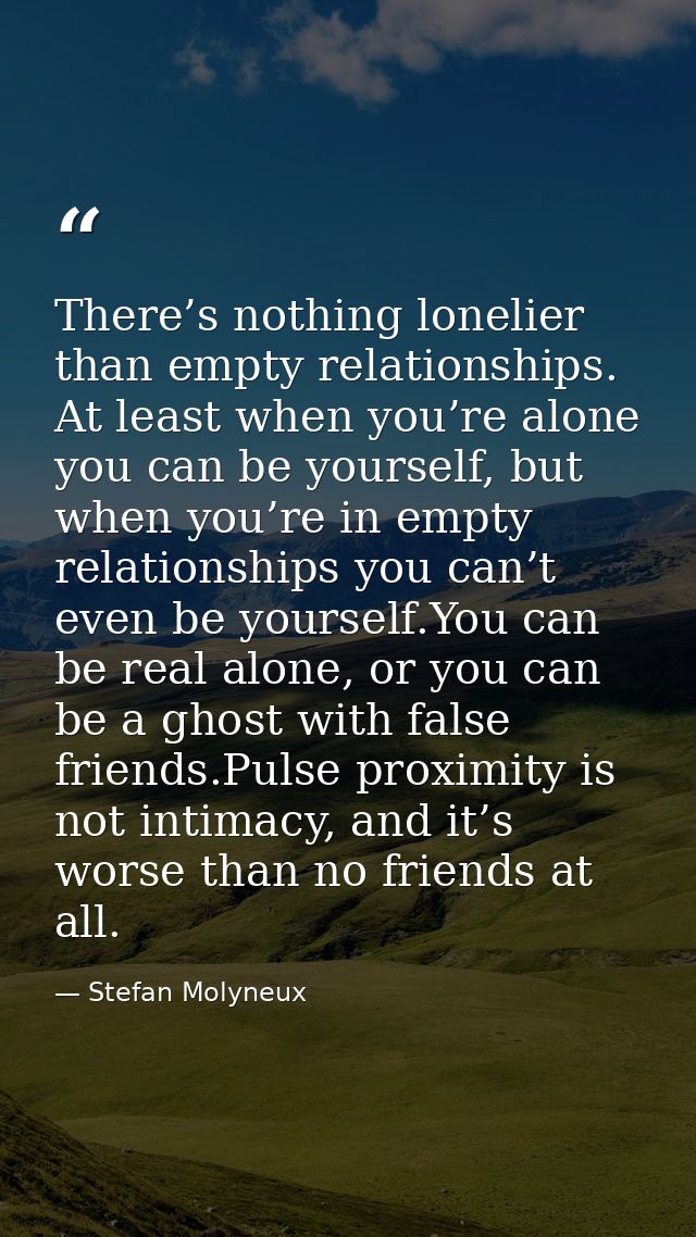 There’s nothing lonelier than empty relationships. At least when you’re alone you can be yourself, but when you’re in em — Stefan Molyneux