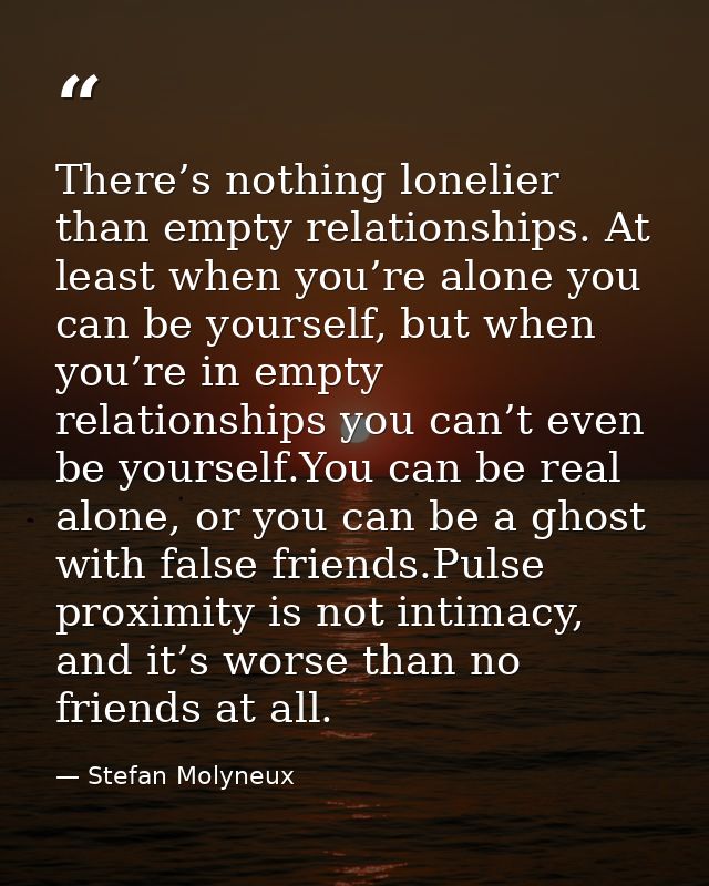 There’s nothing lonelier than empty relationships. At least when you’re alone you can be yourself, but when you’re in em — Stefan Molyneux
