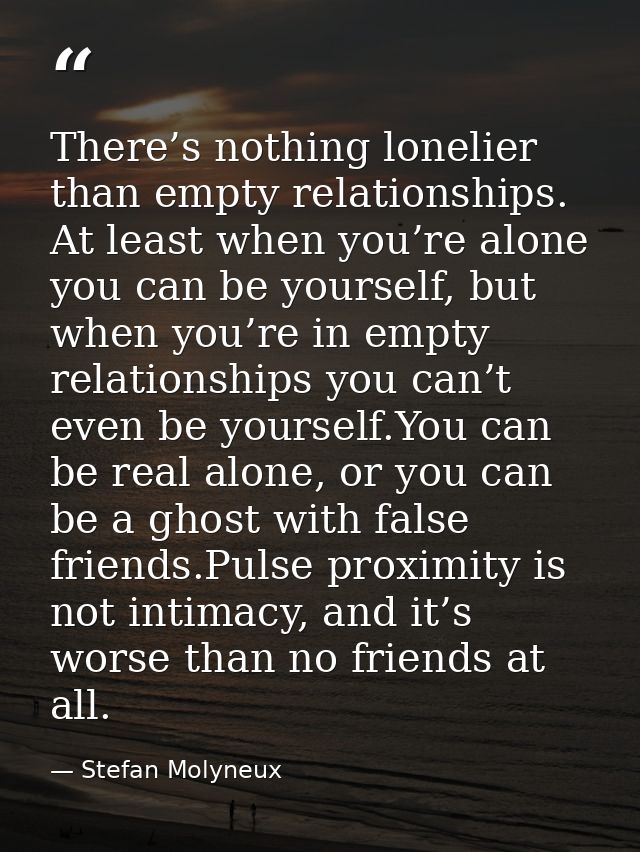There’s nothing lonelier than empty relationships. At least when you’re alone you can be yourself, but when you’re in em — Stefan Molyneux