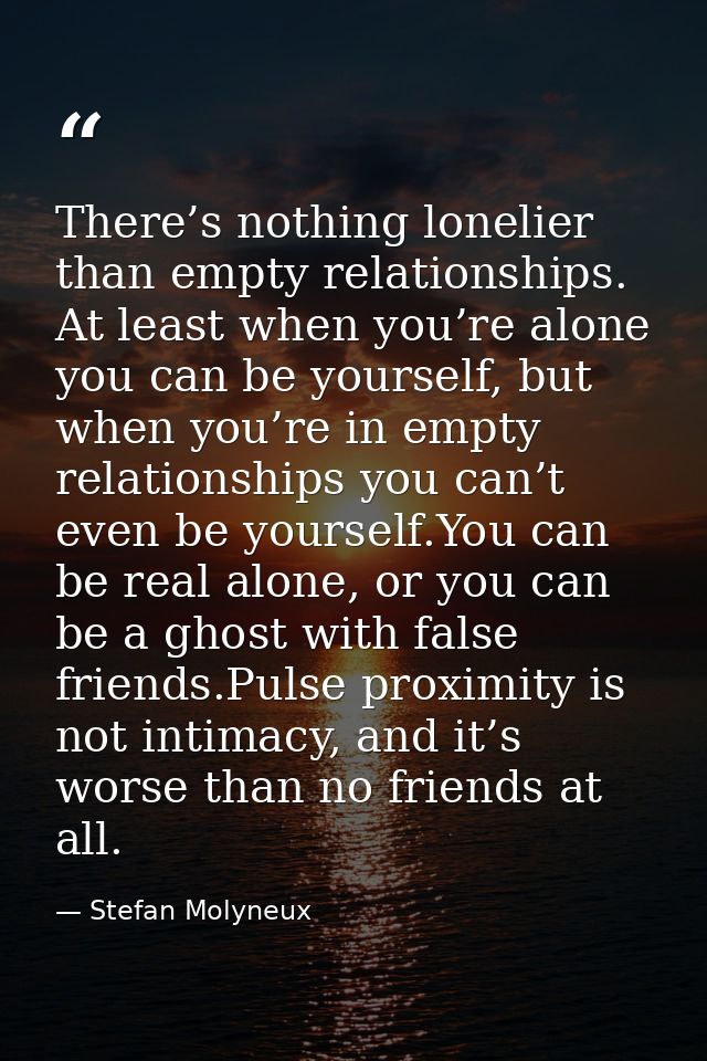 There’s nothing lonelier than empty relationships. At least when you’re alone you can be yourself, but when you’re in em — Stefan Molyneux