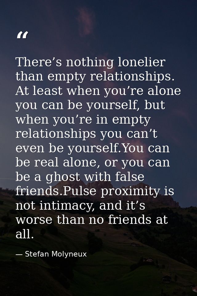There’s nothing lonelier than empty relationships. At least when you’re alone you can be yourself, but when you’re in em — Stefan Molyneux