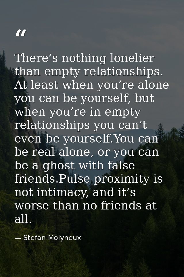 There’s nothing lonelier than empty relationships. At least when you’re alone you can be yourself, but when you’re in em — Stefan Molyneux