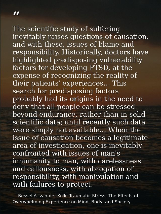 The scientific study of suffering inevitably raises questions of causation, and with these, issues of blame and responsi — Bessel A. van der Kolk, Traumatic Stress: The Effects of Overwhelming Experience on Mind, Body, and Society
