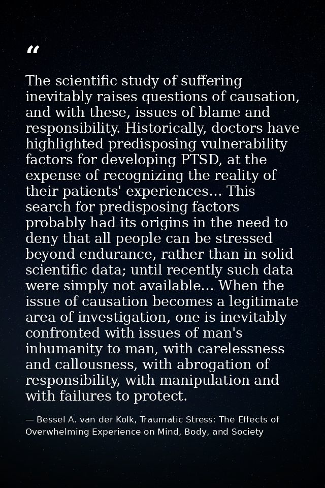 The scientific study of suffering inevitably raises questions of causation, and with these, issues of blame and responsi — Bessel A. van der Kolk, Traumatic Stress: The Effects of Overwhelming Experience on Mind, Body, and Society