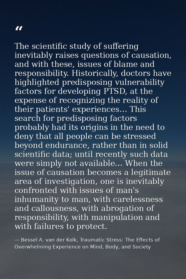 The scientific study of suffering inevitably raises questions of causation, and with these, issues of blame and responsi — Bessel A. van der Kolk, Traumatic Stress: The Effects of Overwhelming Experience on Mind, Body, and Society