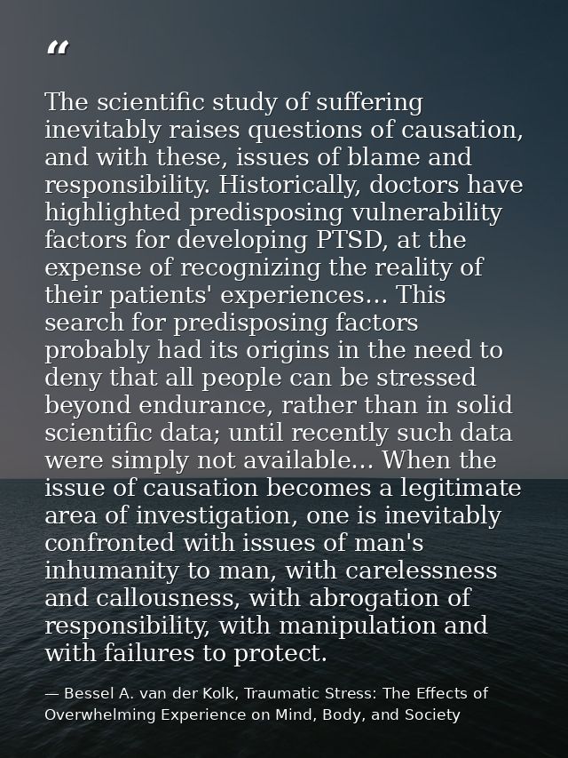 The scientific study of suffering inevitably raises questions of causation, and with these, issues of blame and responsi — Bessel A. van der Kolk, Traumatic Stress: The Effects of Overwhelming Experience on Mind, Body, and Society