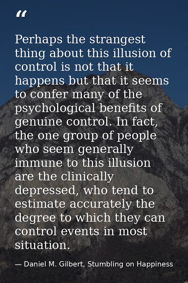 Perhaps the strangest thing about this illusion of control is not that it happens but that it seems to confer many of th — Daniel M. Gilbert, Stumbling on Happiness