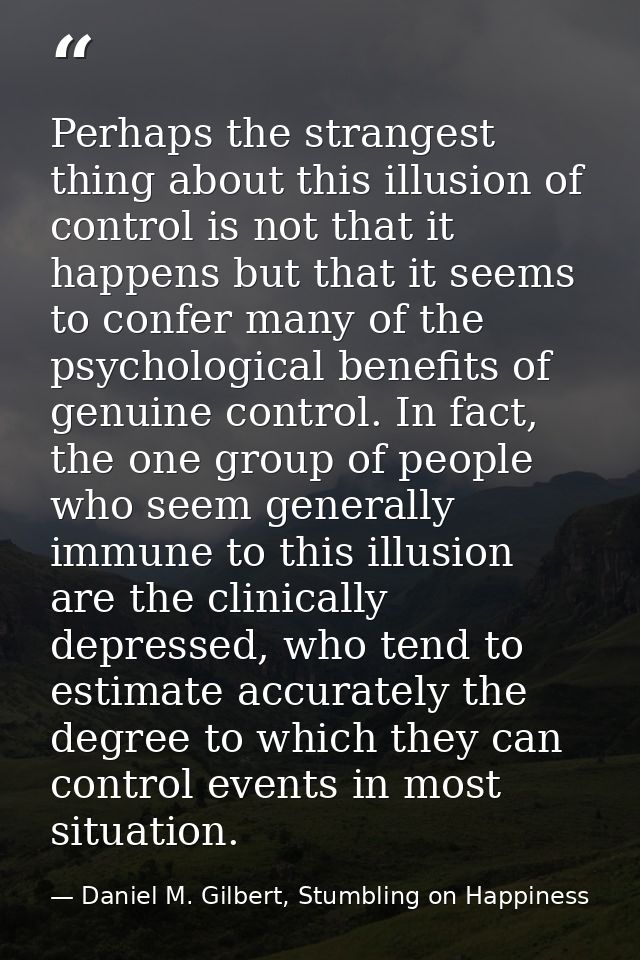 Perhaps the strangest thing about this illusion of control is not that it happens but that it seems to confer many of th — Daniel M. Gilbert, Stumbling on Happiness