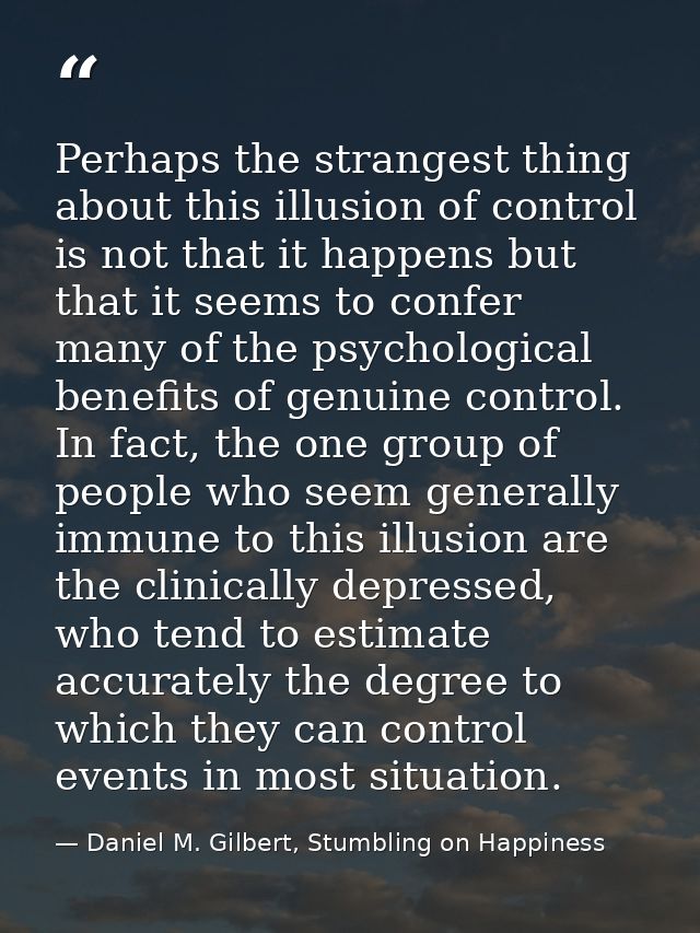 Perhaps the strangest thing about this illusion of control is not that it happens but that it seems to confer many of th — Daniel M. Gilbert, Stumbling on Happiness