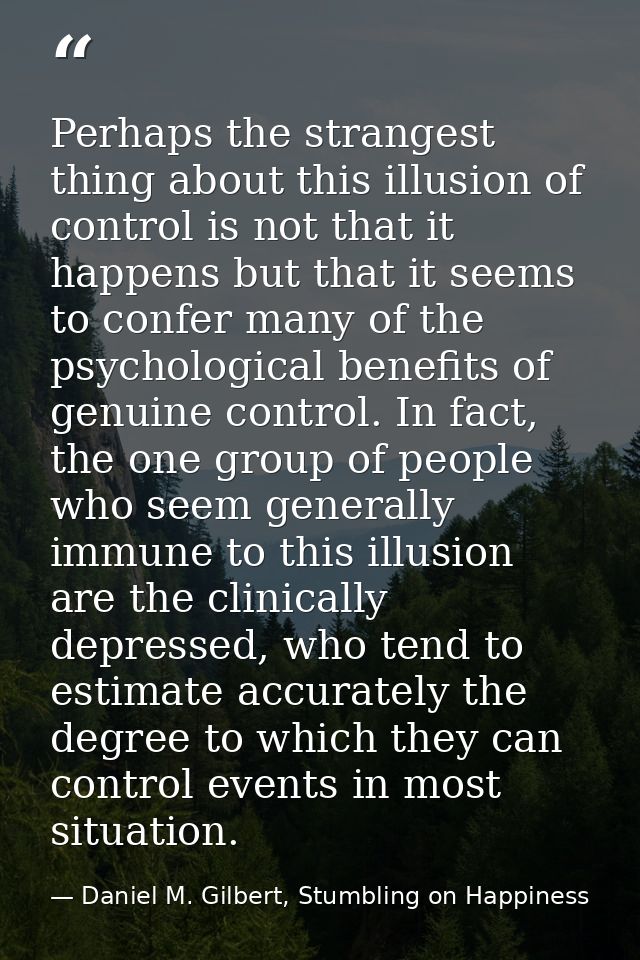 Perhaps the strangest thing about this illusion of control is not that it happens but that it seems to confer many of th — Daniel M. Gilbert, Stumbling on Happiness