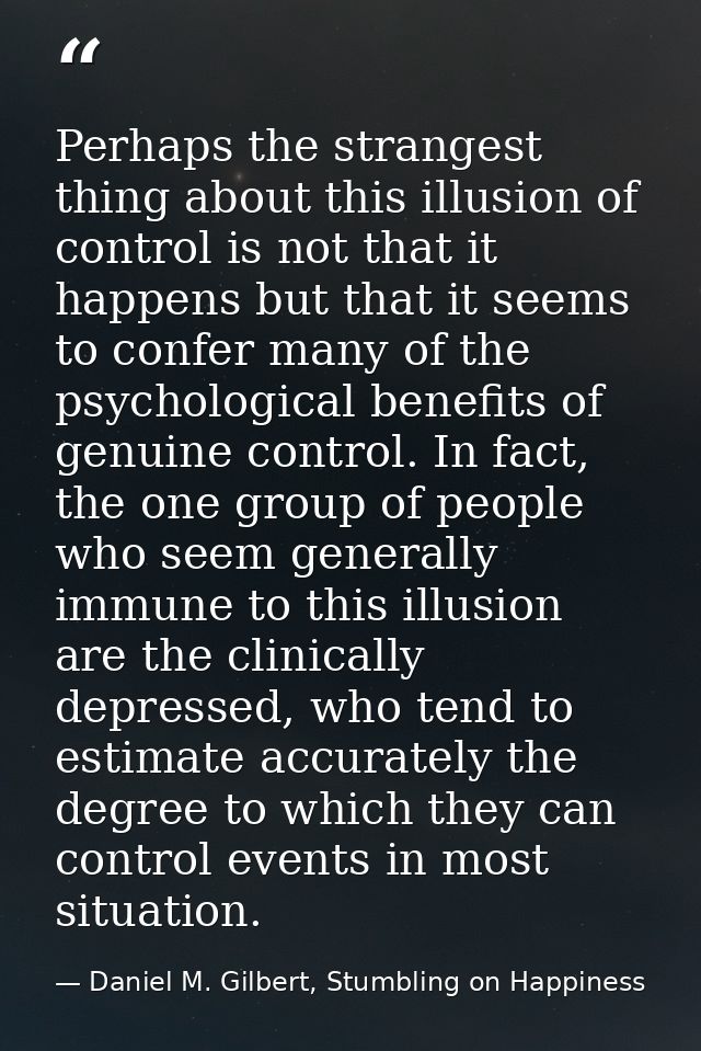 Perhaps the strangest thing about this illusion of control is not that it happens but that it seems to confer many of th — Daniel M. Gilbert, Stumbling on Happiness