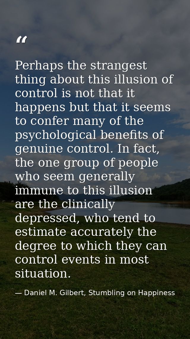 Perhaps the strangest thing about this illusion of control is not that it happens but that it seems to confer many of th — Daniel M. Gilbert, Stumbling on Happiness