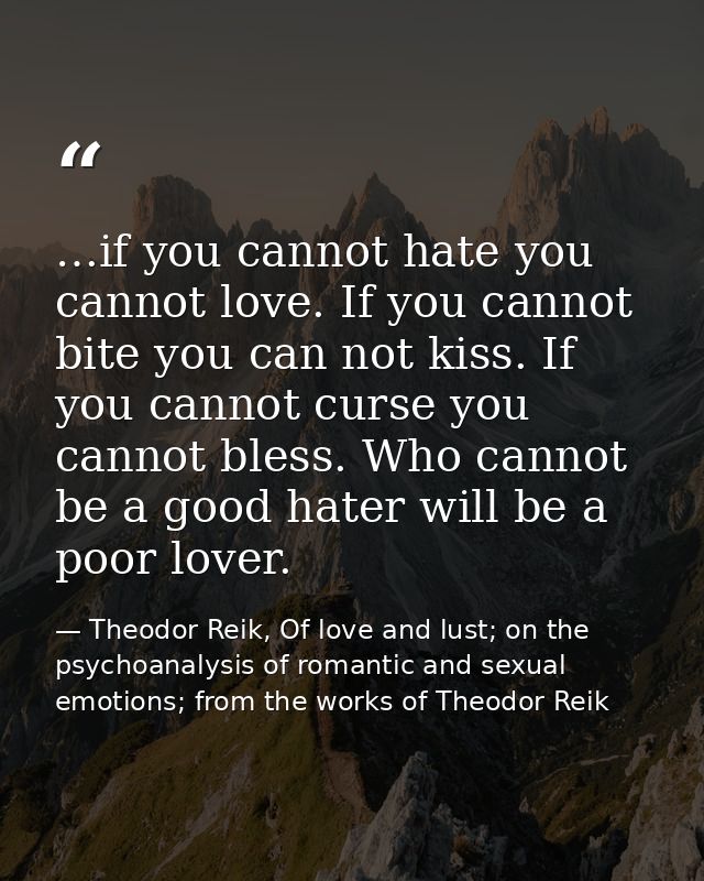 …if you cannot hate you cannot love. If you cannot bite you can not kiss. If you cannot curse you cannot bless. Who cann — Theodor Reik, Of love and lust; on the psychoanalysis of romantic and sexual emotions; from the works of Theodor Reik