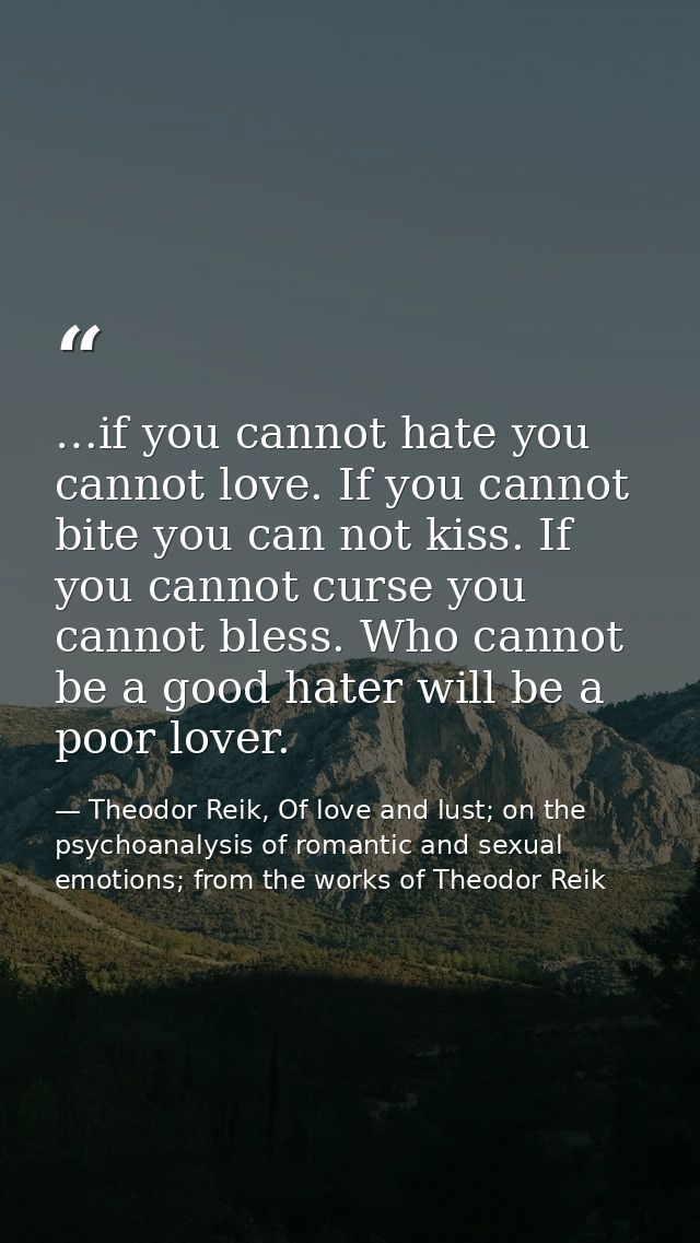 …if you cannot hate you cannot love. If you cannot bite you can not kiss. If you cannot curse you cannot bless. Who cann — Theodor Reik, Of love and lust; on the psychoanalysis of romantic and sexual emotions; from the works of Theodor Reik