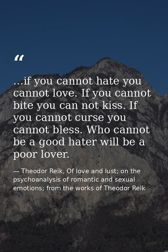 …if you cannot hate you cannot love. If you cannot bite you can not kiss. If you cannot curse you cannot bless. Who cann — Theodor Reik, Of love and lust; on the psychoanalysis of romantic and sexual emotions; from the works of Theodor Reik