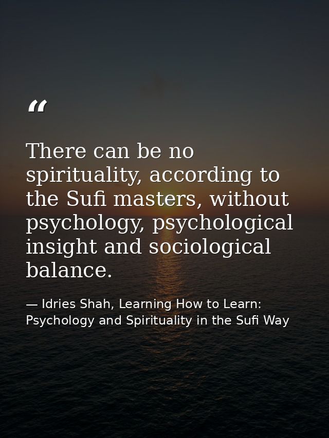 There can be no spirituality, according to the Sufi masters, without psychology, psychological insight and sociological  — Idries Shah, Learning How to Learn: Psychology and Spirituality in the Sufi Way
