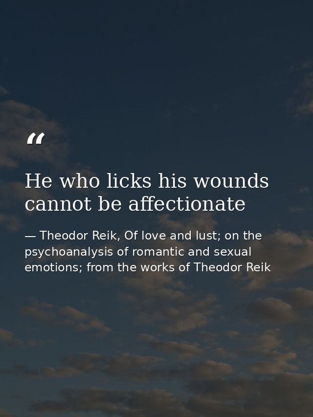 He who licks his wounds cannot be affectionate — Theodor Reik, Of love and lust; on the psychoanalysis of romantic and sexual emotions; from the works of Theodor Reik