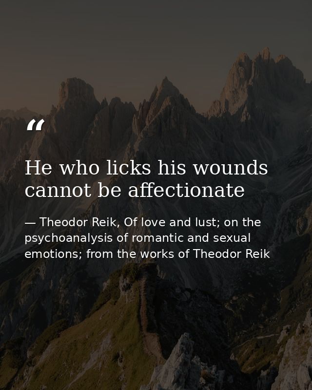 He who licks his wounds cannot be affectionate — Theodor Reik, Of love and lust; on the psychoanalysis of romantic and sexual emotions; from the works of Theodor Reik