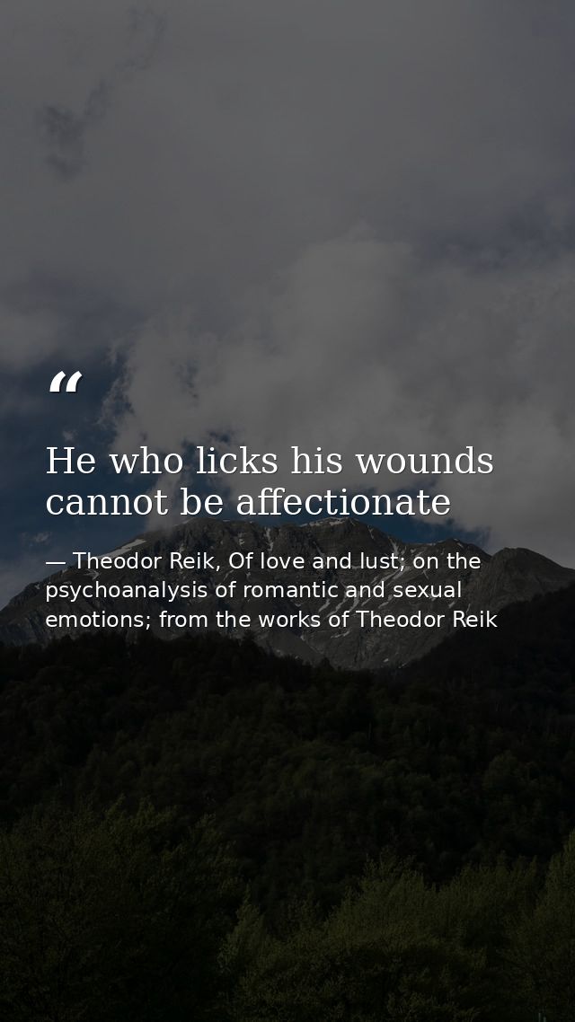 He who licks his wounds cannot be affectionate — Theodor Reik, Of love and lust; on the psychoanalysis of romantic and sexual emotions; from the works of Theodor Reik