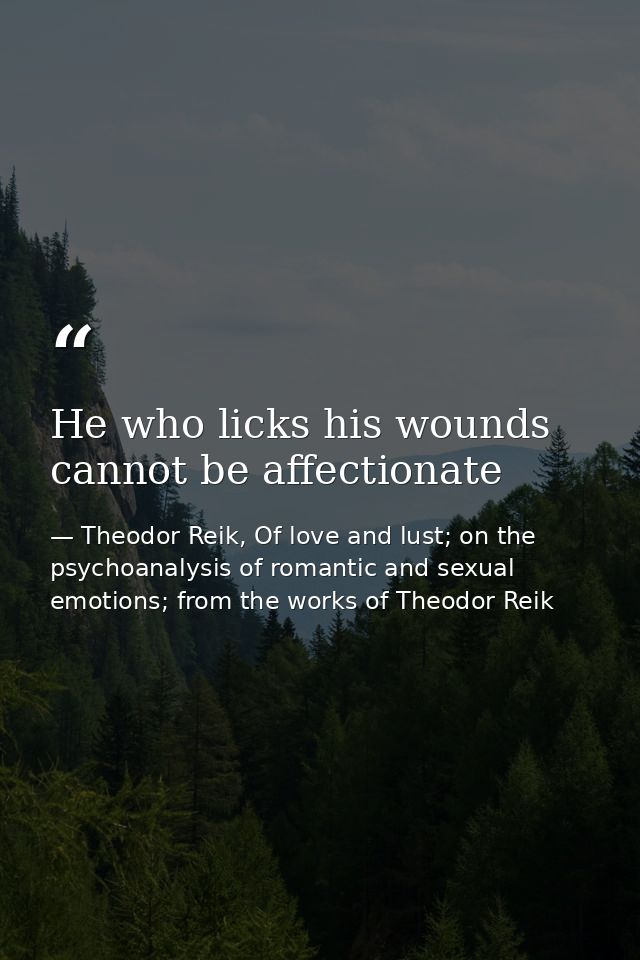 He who licks his wounds cannot be affectionate — Theodor Reik, Of love and lust; on the psychoanalysis of romantic and sexual emotions; from the works of Theodor Reik
