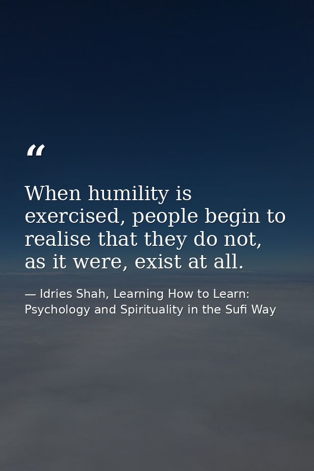 When humility is exercised, people begin to realise that they do not, as it were, exist at all. — Idries Shah, Learning How to Learn: Psychology and Spirituality in the Sufi Way