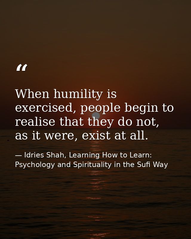 When humility is exercised, people begin to realise that they do not, as it were, exist at all. — Idries Shah, Learning How to Learn: Psychology and Spirituality in the Sufi Way