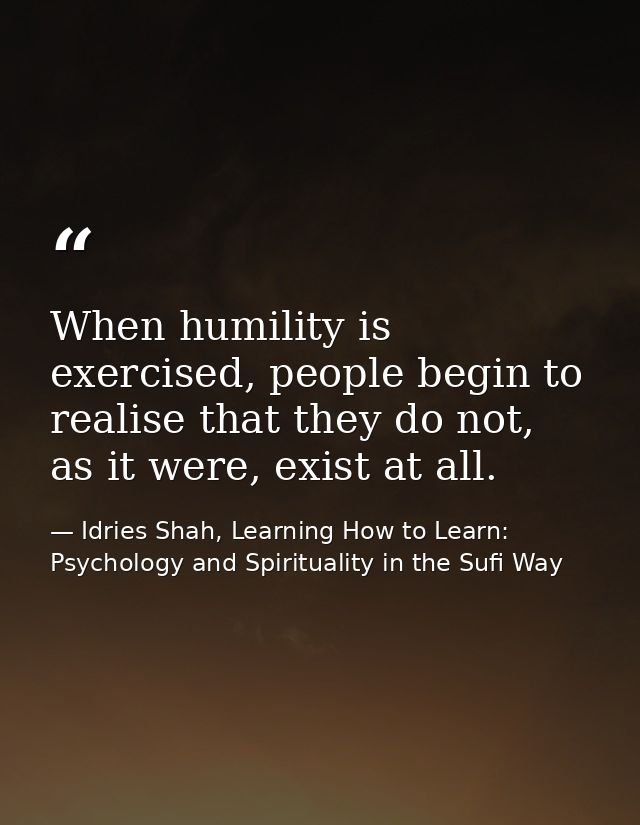 When humility is exercised, people begin to realise that they do not, as it were, exist at all. — Idries Shah, Learning How to Learn: Psychology and Spirituality in the Sufi Way