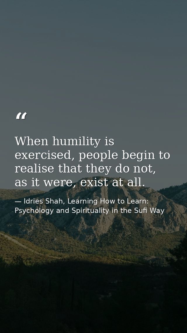 When humility is exercised, people begin to realise that they do not, as it were, exist at all. — Idries Shah, Learning How to Learn: Psychology and Spirituality in the Sufi Way