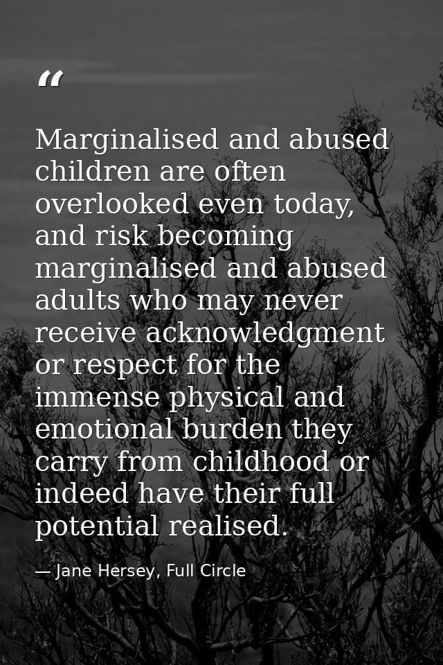 Marginalised and abused children are often overlooked even today, and risk becoming marginalised and abused adults who m — Jane Hersey, Full Circle
