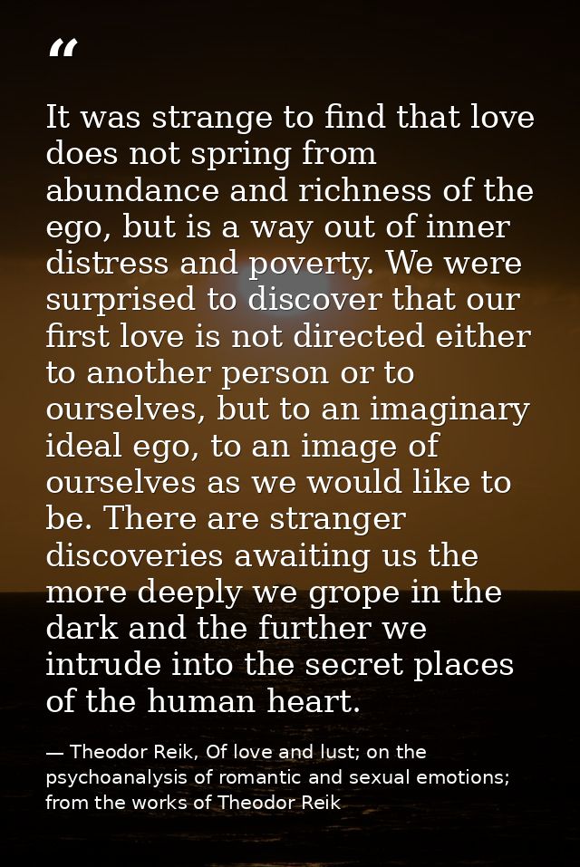It was strange to find that love does not spring from abundance and richness of the ego, but is a way out of inner distr — Theodor Reik, Of love and lust; on the psychoanalysis of romantic and sexual emotions; from the works of Theodor Reik
