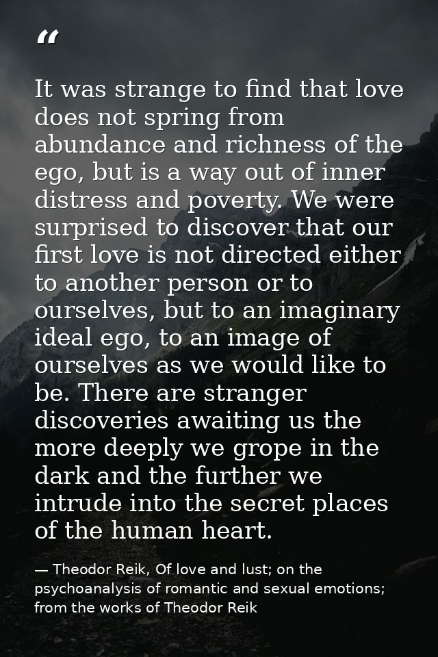 It was strange to find that love does not spring from abundance and richness of the ego, but is a way out of inner distr — Theodor Reik, Of love and lust; on the psychoanalysis of romantic and sexual emotions; from the works of Theodor Reik