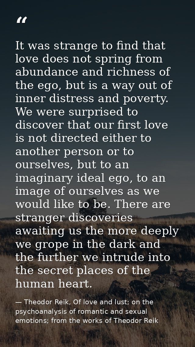 It was strange to find that love does not spring from abundance and richness of the ego, but is a way out of inner distr — Theodor Reik, Of love and lust; on the psychoanalysis of romantic and sexual emotions; from the works of Theodor Reik