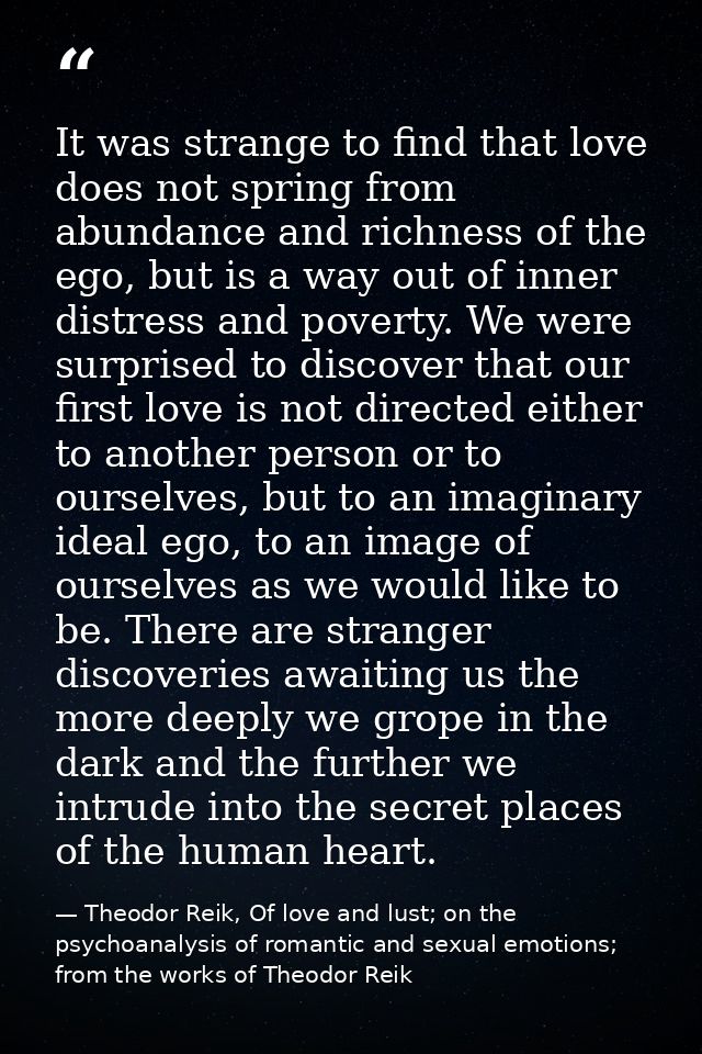 It was strange to find that love does not spring from abundance and richness of the ego, but is a way out of inner distr — Theodor Reik, Of love and lust; on the psychoanalysis of romantic and sexual emotions; from the works of Theodor Reik