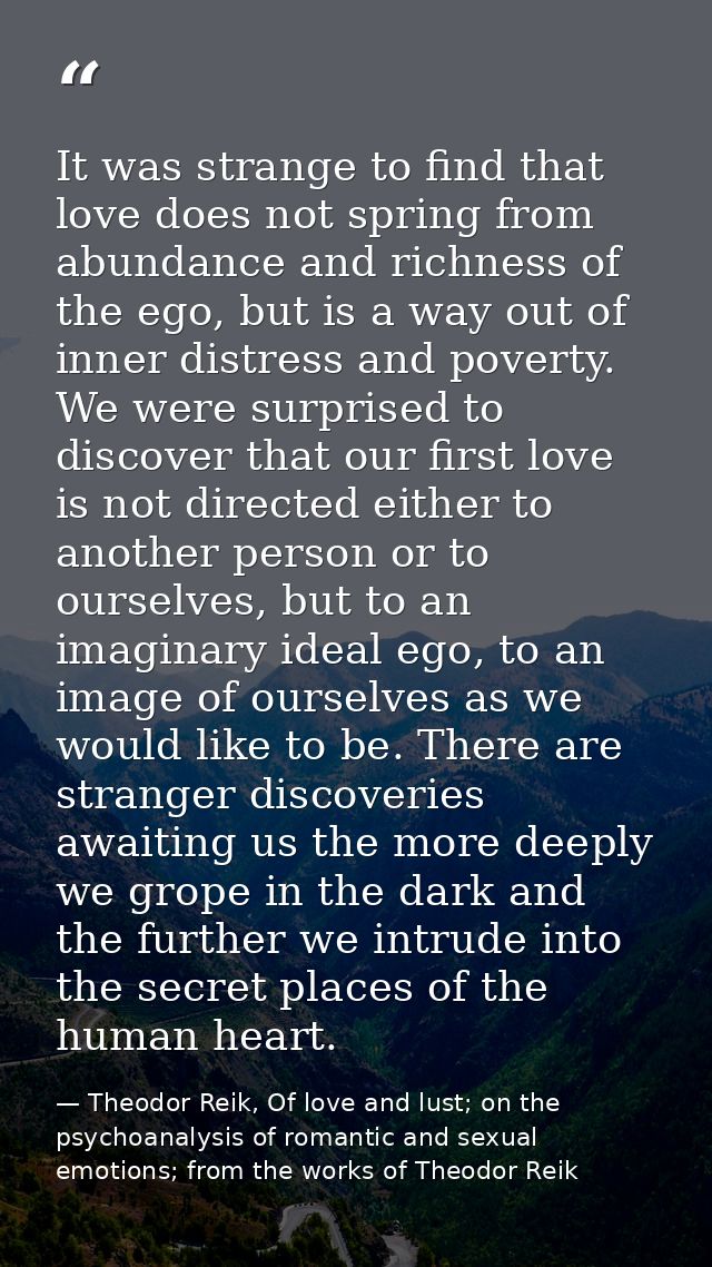 It was strange to find that love does not spring from abundance and richness of the ego, but is a way out of inner distr — Theodor Reik, Of love and lust; on the psychoanalysis of romantic and sexual emotions; from the works of Theodor Reik