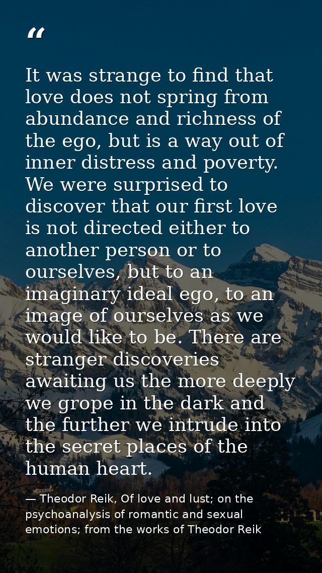 It was strange to find that love does not spring from abundance and richness of the ego, but is a way out of inner distr — Theodor Reik, Of love and lust; on the psychoanalysis of romantic and sexual emotions; from the works of Theodor Reik