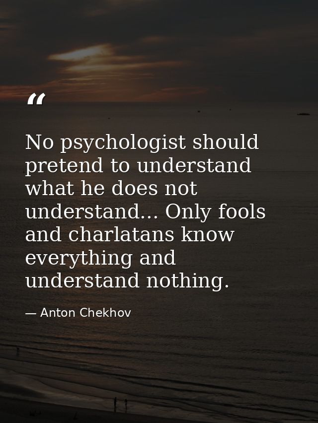 No psychologist should pretend to understand what he does not understand... Only fools and charlatans know everything an — Anton Chekhov